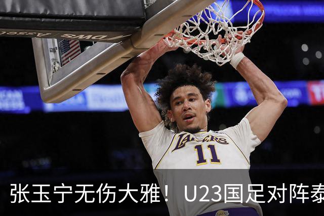 张玉宁无伤大雅！U23国足对阵泰国的好消息如约而来