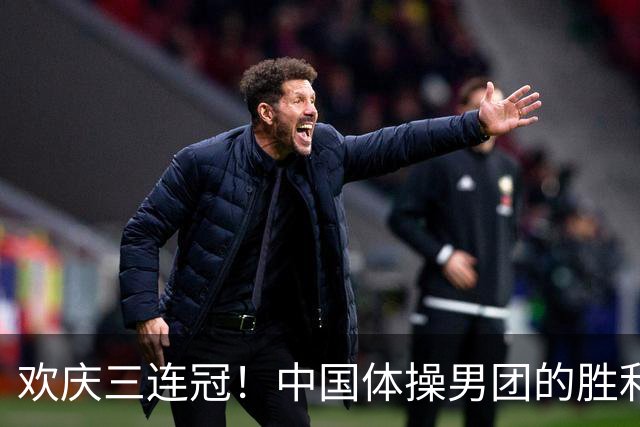 欢庆三连冠！中国体操男团的胜利奇迹