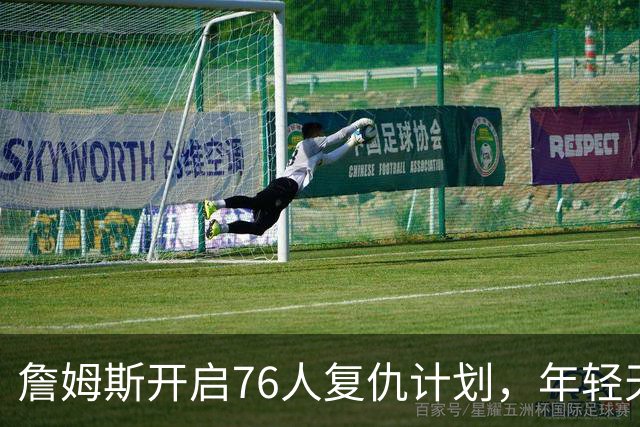 詹姆斯开启76人复仇计划，年轻天才崭露头角